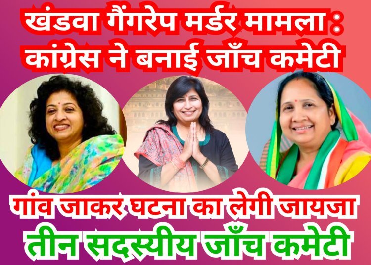खंडवा की निर्भया को न्याय दिलाने कांग्रेस ने बनाई जांच कमेटी, वरिष्ठ महिला नेताओं की टीम करेगी पीड़ित परिवार से मुलाकात